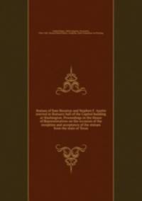 Statues of Sam Houston and Stephen F. Austin erected in Statuary hall of the Capitol building at Washington. Proceedings in the House of Representatives on the occasion of the reception and acceptance of the statues from the state of Texas