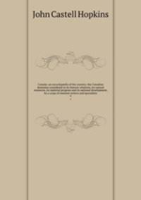 Canada: an encyclopdia of the country; the Canadian dominion considered in its historic relations, its natural resources, its material progress and its national development, by a corps of eminent writers and specialists. 4