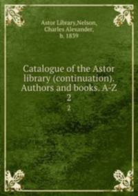 Catalogue of the Astor library (continuation). Authors and books. A-Z. 2