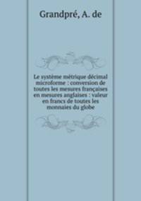 Le systeme metrique decimal microforme : conversion de toutes les mesures francaises en mesures anglaises : valeur en francs de toutes les monnaies du globe