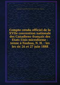 Compte-rendu officiel de la XVIIe convention nationale des Canadiens-francais des Etats-Unis microforme : tenue a Nashua, N. H. : les les sic 26 et 27 juin 1888
