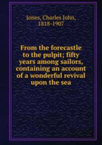 From the forecastle to the pulpit; fifty years among sailors, containing an account of a wonderful revival upon the sea