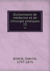 Dictionnaire de mdecine et de chirurgie pratiques. 13