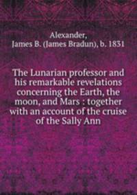 The Lunarian professor and his remarkable revelations concerning the Earth, the moon, and Mars : together with an account of the cruise of the Sally Ann