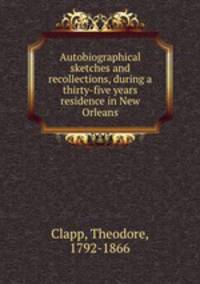 Autobiographical sketches and recollections, during a thirty-five years residence in New Orleans