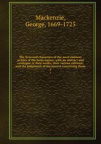 The lives and characters of the most eminent writers of the Scots nation; with an abstract and catalogue of their works; their various editions; and the judgement of the learn`d concerning them. 2
