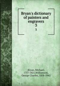 Bryan`s dictionary of painters and engravers. 3