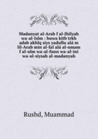 Madanyat al-Arab f al-Jhilyah wa-al-Islm : huwa kitb trkh adab akhlq siys yadullu ala m lil-Arab min al-fal ala al-umam f al-ulm wa-al-funn wa-al-ini wa-al-siysah al-madanyah