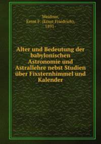 Alter und Bedeutung der babylonischen Astronomie und Astrallehre nebst Studien uber Fixsternhimmel und Kalender