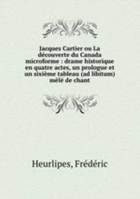 Jacques Cartier ou La decouverte du Canada microforme : drame historique en quatre actes, un prologue et un sixieme tableau (ad libitum) mele de chant