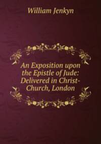 An Exposition upon the Epistle of Jude: Delivered in Christ-Church, London