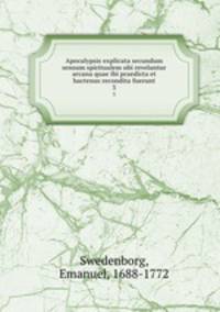 Apocalypsis explicata secundum sensum spiritualem ubi revelantur arcana quae ibi praedicta et hactenus recondita fuerunt. 3