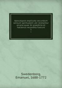 Apocalypsis explicata secundum sensum spiritualem ubi revelantur arcana quae ibi praedicta et hactenus recondita fuerunt. 1