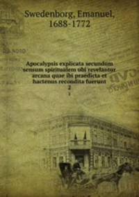 Apocalypsis explicata secundum sensum spiritualem ubi revelantur arcana quae ibi praedicta et hactenus recondita fuerunt. 2