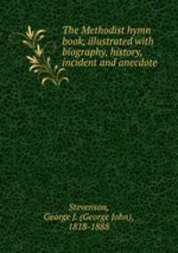The Methodist hymn book, illustrated with biography, history, incident and anecdote