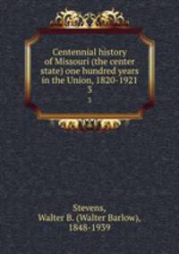 Centennial history of Missouri (the center state) one hundred years in the Union, 1820-1921. 3