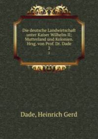 Die deutsche Landwirtschaft unter Kaiser Wilhelm II; Mutterland und Kolonien. Hrsg. von Prof. Dr. Dade. 2