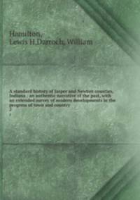 A standard history of Jasper and Newton counties, Indiana : an authentic narrative of the past, with an extended survey of modern developments in the progress of town and country. 2