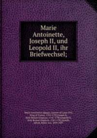 Marie Antoinette, Joseph II, und Leopold II, ihr Briefwechsel;