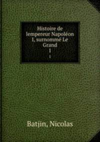 Histoire de lempereur Napolon I, surnomm Le Grand. 1