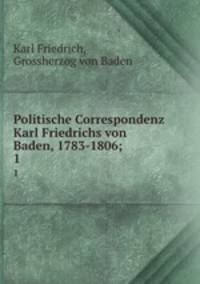 Politische Correspondenz Karl Friedrichs von Baden, 1783-1806;. 1