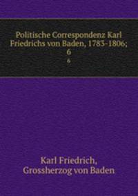 Politische Correspondenz Karl Friedrichs von Baden, 1783-1806;. 6
