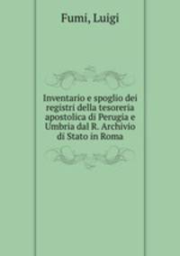 Inventario e spoglio dei registri della tesoreria apostolica di Perugia e Umbria dal R. Archivio di Stato in Roma