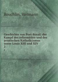 Geschichte von Port-Royal; der Kampf des reformirten und des jesutischen Katholicismus unter Louis XIII und XIV. 2