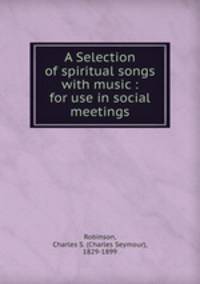 A Selection of spiritual songs with music : for use in social meetings