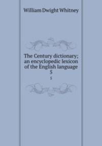 The Century dictionary; an encyclopedic lexicon of the English language. 5