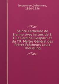 Sainte Catherine de Sienne. Avec lettres de S.E. le Cardinal Gasparri et du T.R. Matre Gnral des Frres Prcheurs Louis Theissling