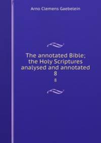 The annotated Bible; the Holy Scriptures analysed and annotated. 8