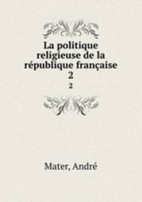 La politique religieuse de la rpublique franaise. 2