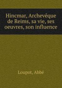 Hincmar, Archeveque de Reims, sa vie, ses oeuvres, son influence