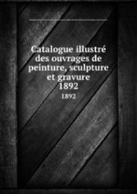 Catalogue illustr des ouvrages de peinture, sculpture et gravure. 1892