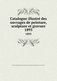 Catalogue illustr des ouvrages de peinture, sculpture et gravure. 1893