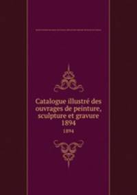 Catalogue illustr des ouvrages de peinture, sculpture et gravure. 1894