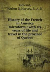History of the French in America microform : with six years of life and travel in the province of Quebec