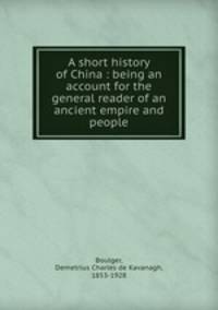 A short history of China : being an account for the general reader of an ancient empire and people
