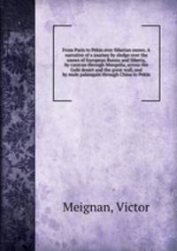 From Paris to Pekin over Siberian snows. A narrative of a journey by sledge over the snows of European Russia and Siberia, by caravan through Mongolia, across the Gobi desert and the great wall, and by mule palanquin through China to Pekin