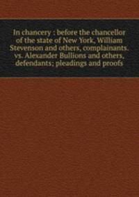 In chancery : before the chancellor of the state of New York, William Stevenson and others, complainants. vs. Alexander Bullions and others, defendants; pleadings and proofs