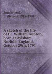 A sketch of the life of Dr. William Gunton, born at Aylsham, Norfolk, England, October 29th, 1791