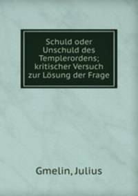 Schuld oder Unschuld des Templerordens; kritischer Versuch zur Losung der Frage