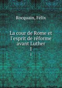 La cour de Rome et l`esprit de rforme avant Luther. 1