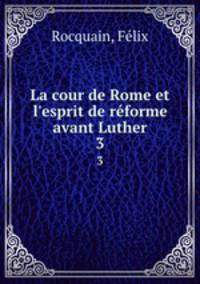 La cour de Rome et l`esprit de rforme avant Luther. 3