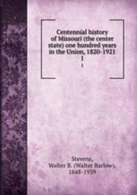 Centennial history of Missouri (the center state) one hundred years in the Union, 1820-1921. 1