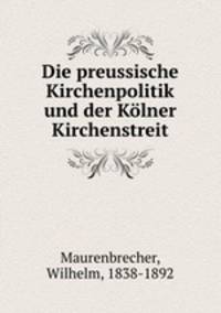 Die preussische Kirchenpolitik und der Kolner Kirchenstreit