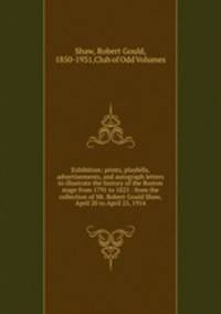 Exhibition; prints, playbills, advertisements, and autograph letters to illustrate the history of the Boston stage from 1791 to 1825 : from the collection of Mr. Robert Gould Shaw, April 20 to April 25, 1914