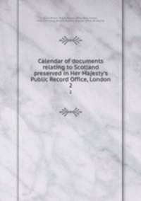 Calendar of documents relating to Scotland preserved in Her Majesty`s Public Record Office, London. 2