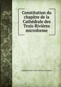 Constitution du chapitre de la Cathedrale des Trois-Rivieres microforme
